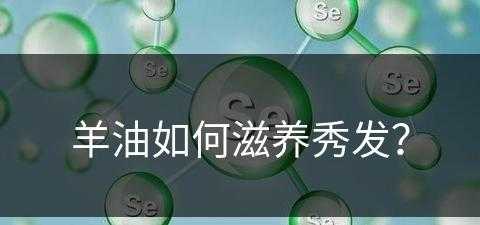 羊油如何滋养秀发？(羊油如何滋养秀发)